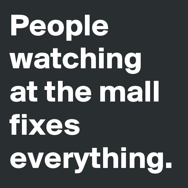 People watching at the mall fixes everything.