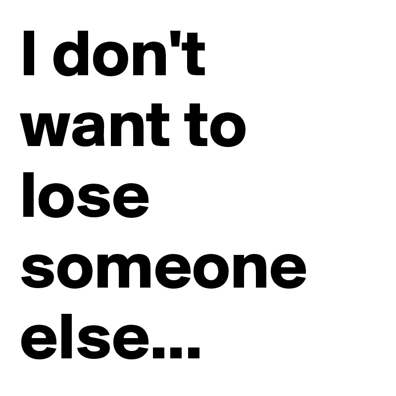 I don't want to lose someone else...