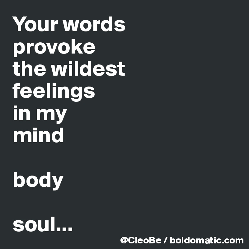 Your words
provoke
the wildest 
feelings
in my 
mind

body

soul...