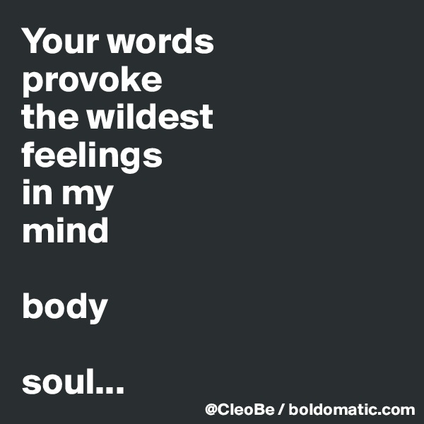Your words
provoke
the wildest 
feelings
in my 
mind

body

soul...