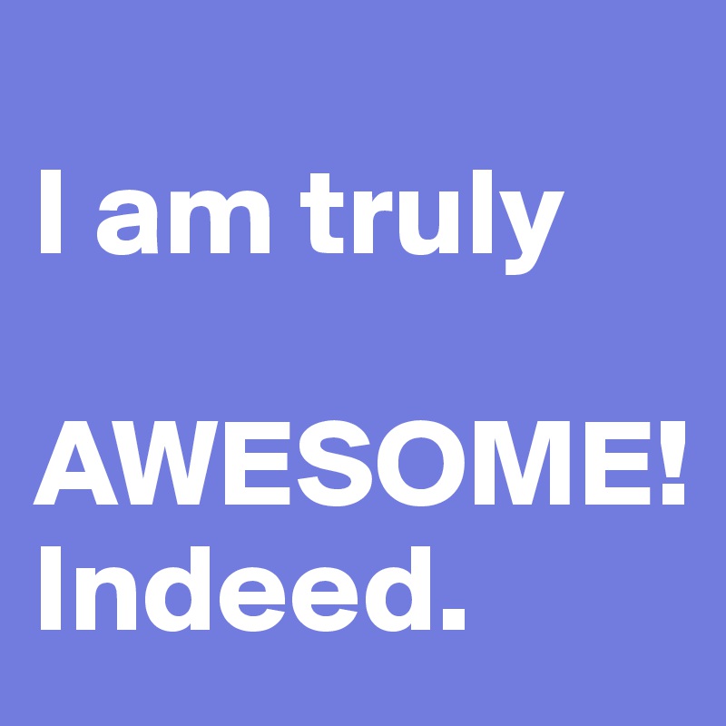 
I am truly 

AWESOME! 
Indeed.