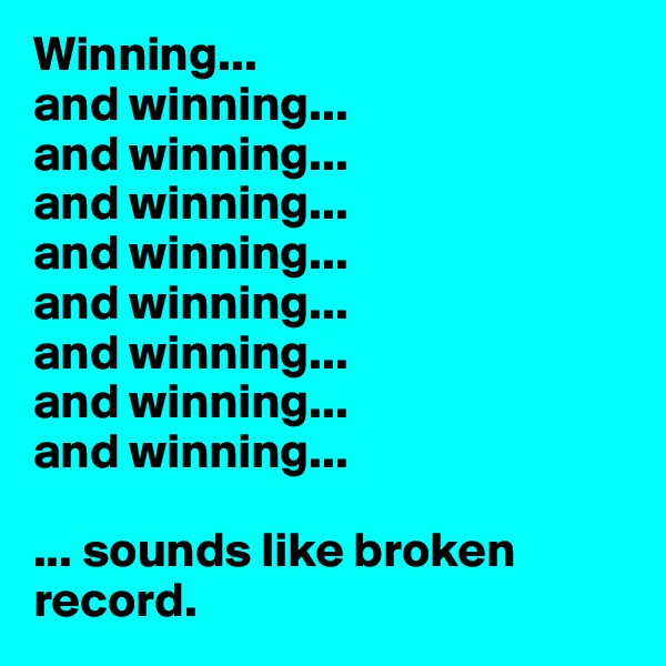 Winning... 
and winning... 
and winning... 
and winning... 
and winning... 
and winning... 
and winning... 
and winning... 
and winning... 

... sounds like broken record. 