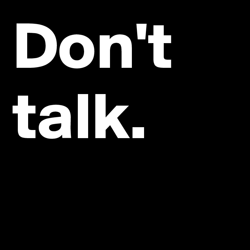 Don't talk.