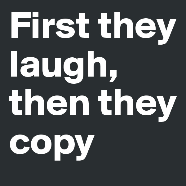 First they laugh, then they copy