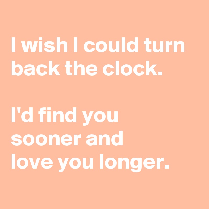 
I wish I could turn back the clock.

I'd find you 
sooner and 
love you longer.
