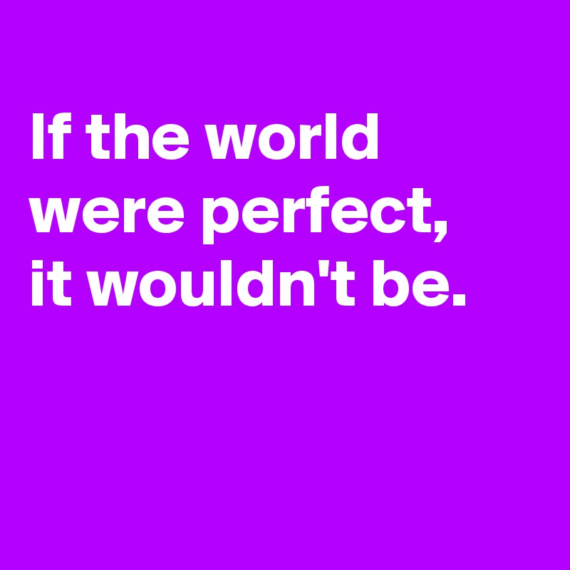 
If the world were perfect, 
it wouldn't be.



