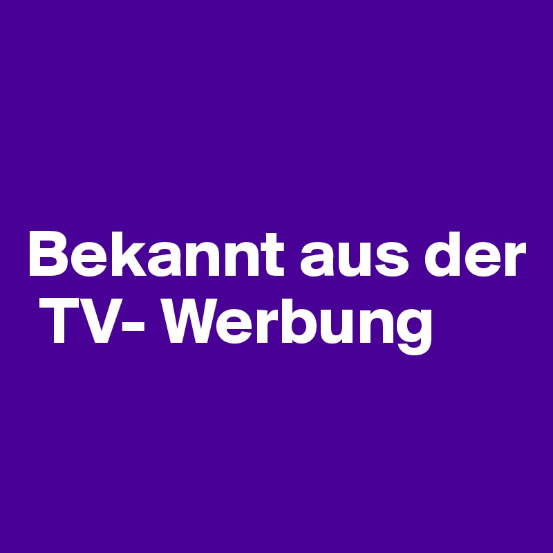 


Bekannt aus der  
 TV- Werbung

