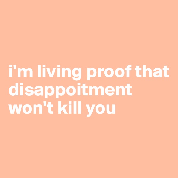 


i'm living proof that disappoitment won't kill you

