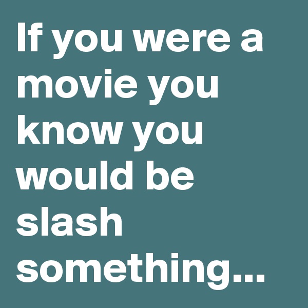 If you were a movie you know you would be slash something...