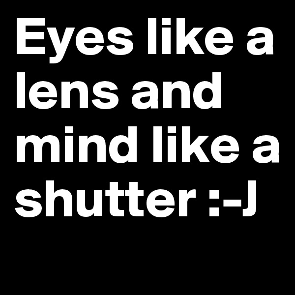 Eyes like a lens and mind like a shutter :-J