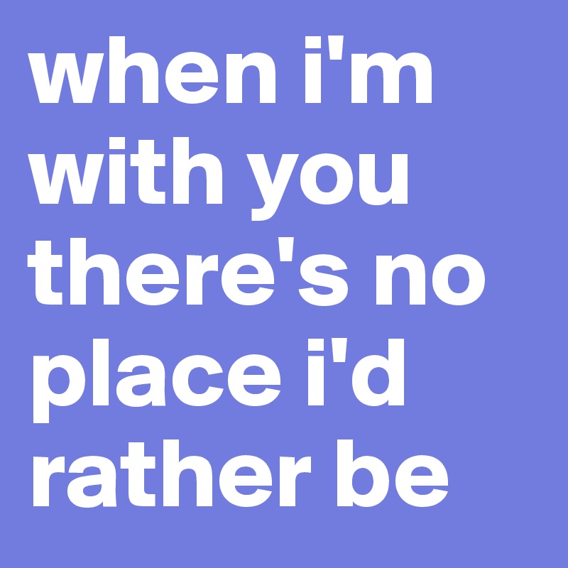 when i'm with you there's no place i'd rather be