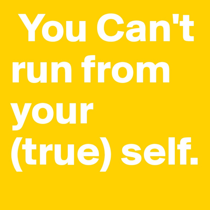  You Can't run from your (true) self.