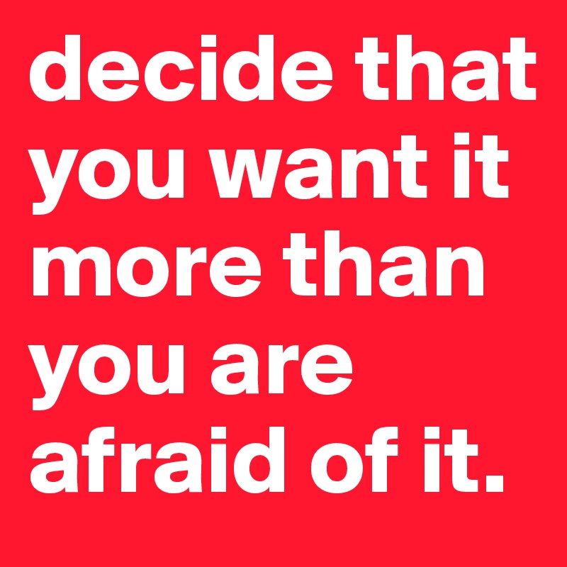 decide that you want it more than you are afraid of it.