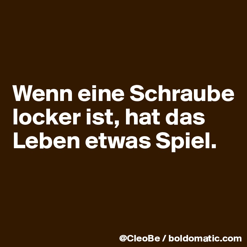 


Wenn eine Schraube locker ist, hat das Leben etwas Spiel. 


