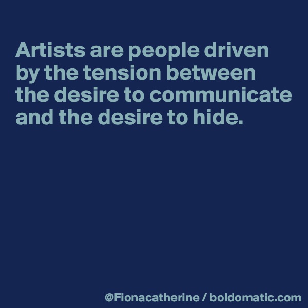 
Artists are people driven
by the tension between
the desire to communicate
and the desire to hide.






