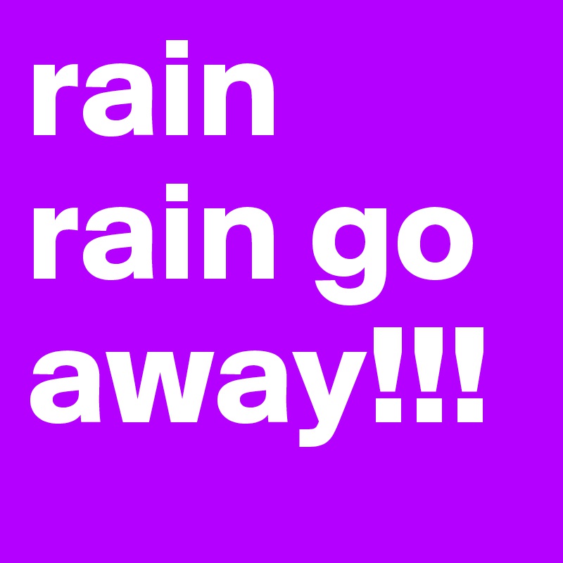 rain rain go away!!!