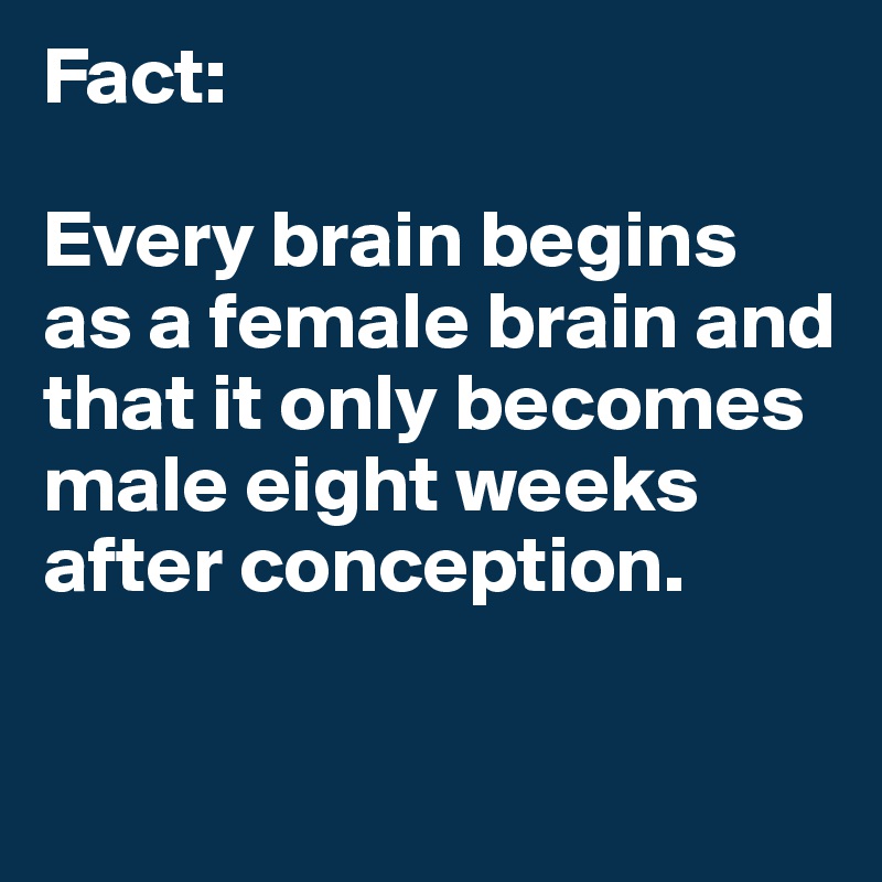 Fact:  

Every brain begins as a female brain and that it only becomes male eight weeks after conception.

