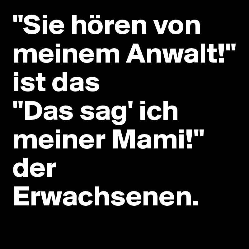 "Sie hören von meinem Anwalt!" 
ist das 
"Das sag' ich meiner Mami!" der Erwachsenen.