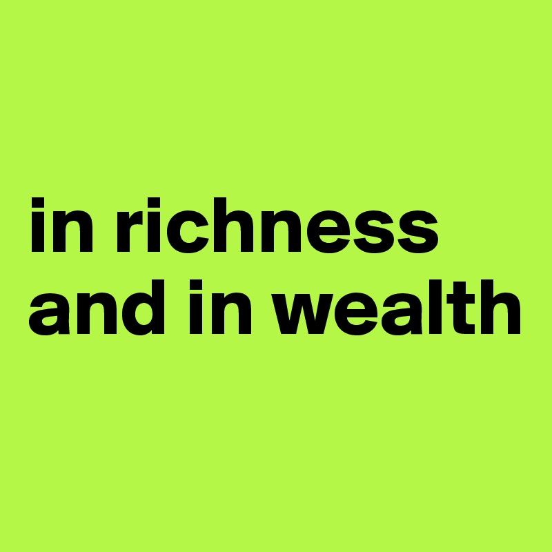 

in richness and in wealth
