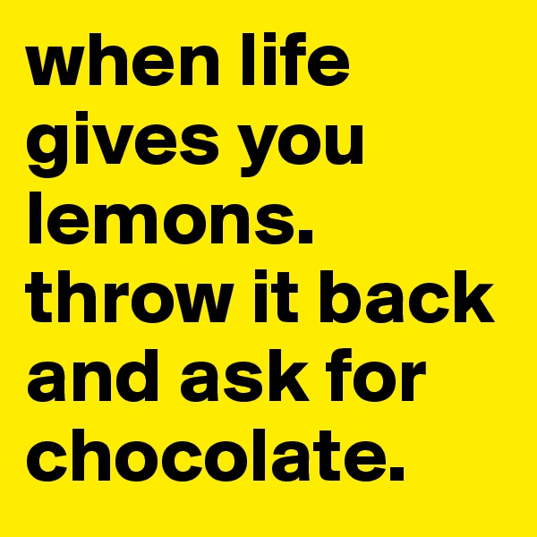 when life gives you lemons. throw it back and ask for chocolate.