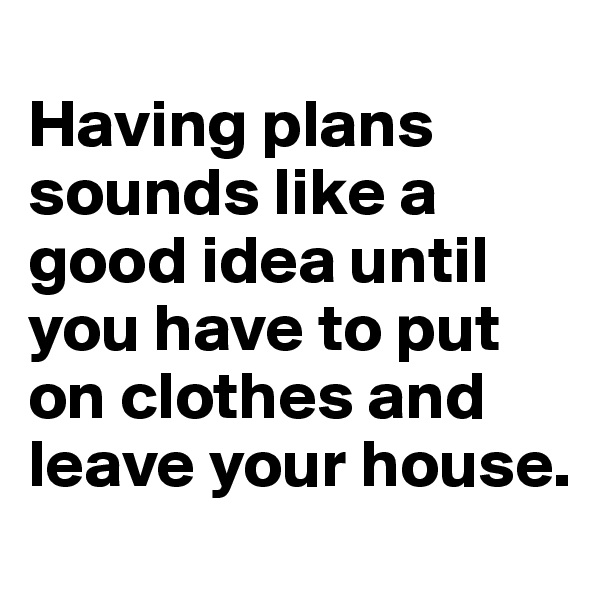 
Having plans sounds like a good idea until you have to put on clothes and leave your house.