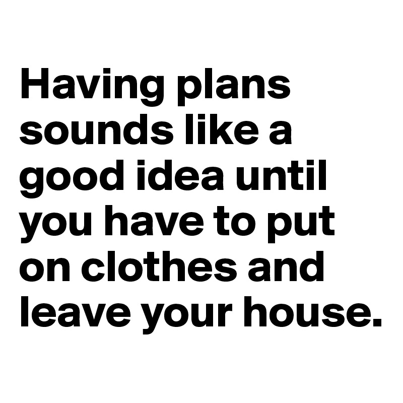 
Having plans sounds like a good idea until you have to put on clothes and leave your house.