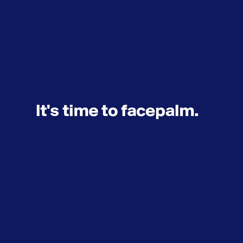 




       It's time to facepalm.





