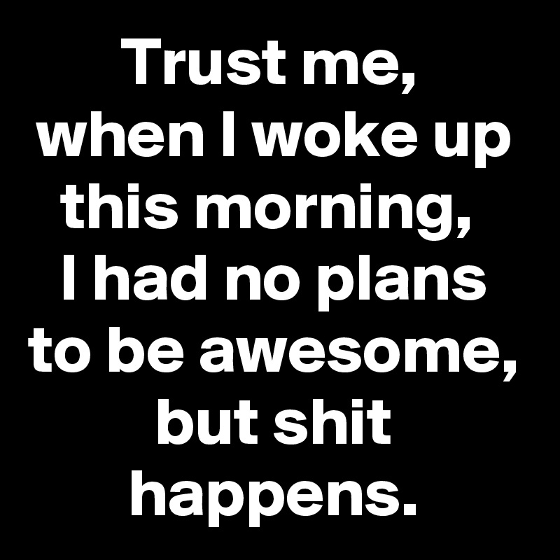 Trust me, 
when I woke up this morning, 
I had no plans to be awesome, but shit happens.