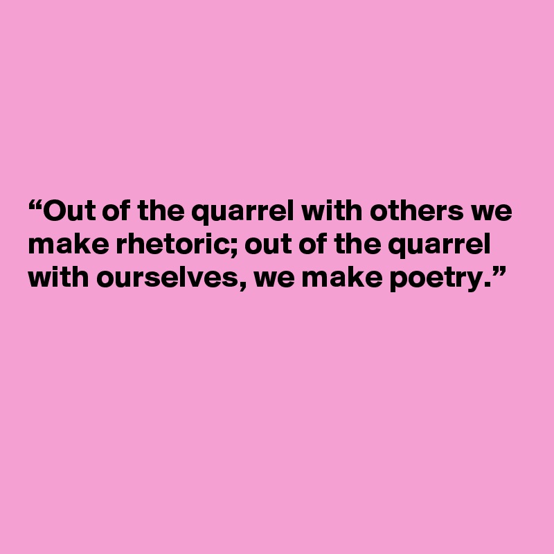 




“Out of the quarrel with others we make rhetoric; out of the quarrel with ourselves, we make poetry.”





