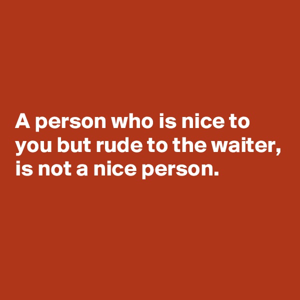 



A person who is nice to you but rude to the waiter,
is not a nice person.



