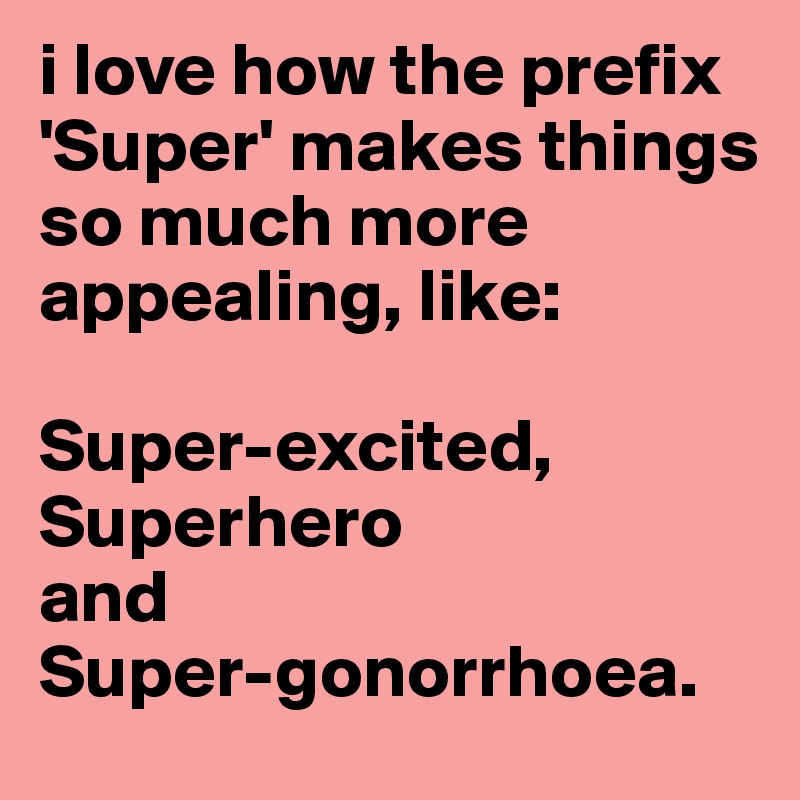 i love how the prefix 'Super' makes things so much more appealing, like:

Super-excited, Superhero 
and
Super-gonorrhoea. 