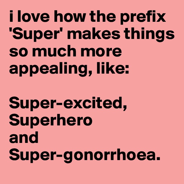 i love how the prefix 'Super' makes things so much more appealing, like:

Super-excited, Superhero 
and
Super-gonorrhoea. 