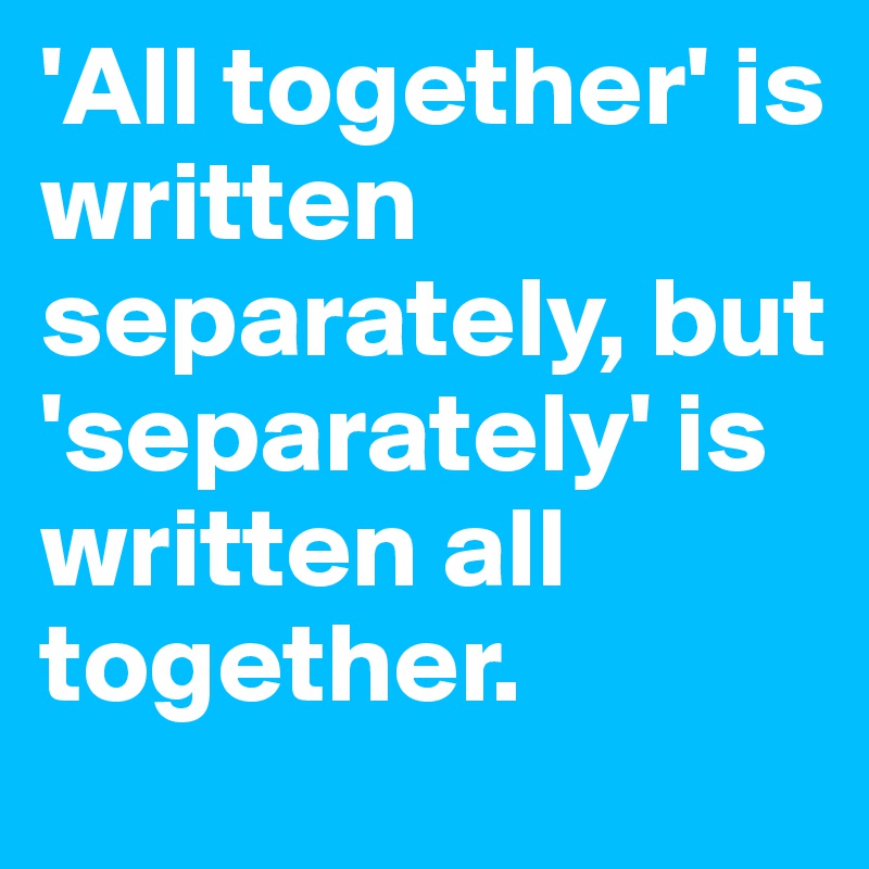 'All together' is written separately, but 'separately' is written all together.