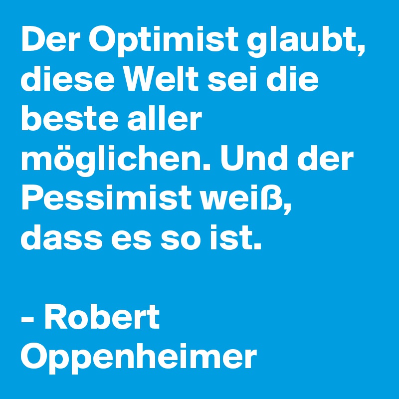 Der Optimist glaubt, diese Welt sei die beste aller möglichen. Und der Pessimist weiß, dass es so ist.

- Robert Oppenheimer