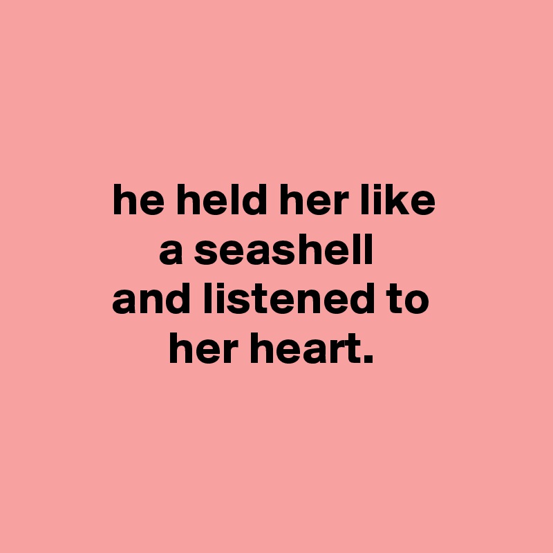 


         he held her like
              a seashell
         and listened to
               her heart.


