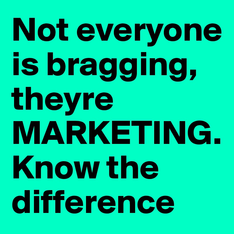 Not everyone is bragging, theyre MARKETING. Know the difference 