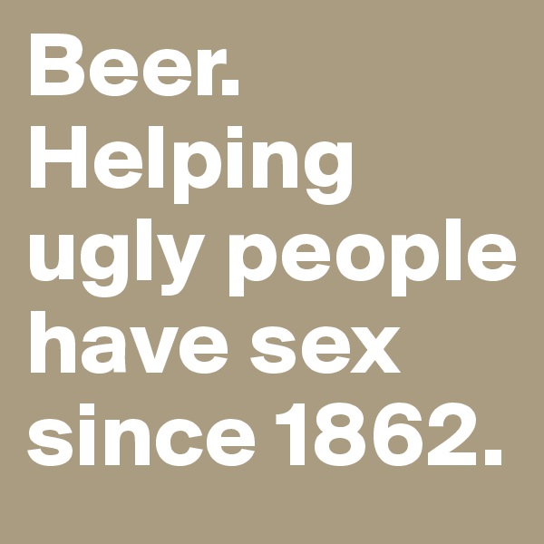 Beer. 
Helping ugly people have sex since 1862.