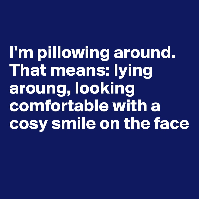 

I'm pillowing around. That means: lying aroung, looking comfortable with a cosy smile on the face

