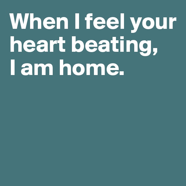 When I feel your heart beating, 
I am home.



 