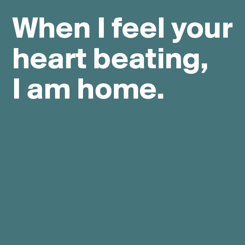 When I feel your heart beating, 
I am home.



 