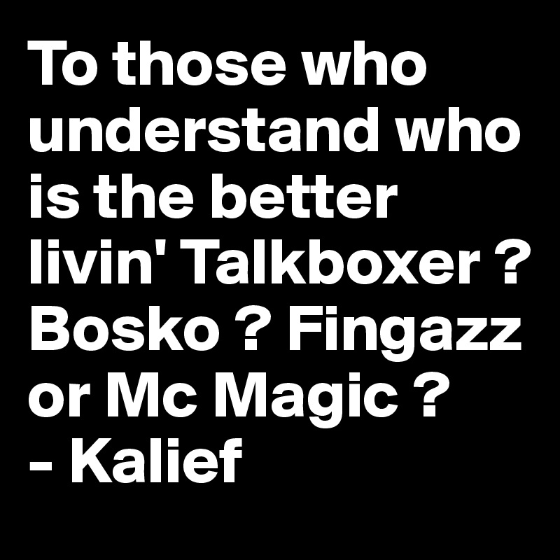 To those who understand who is the better livin' Talkboxer ? Bosko ? Fingazz or Mc Magic ? 
- Kalief 