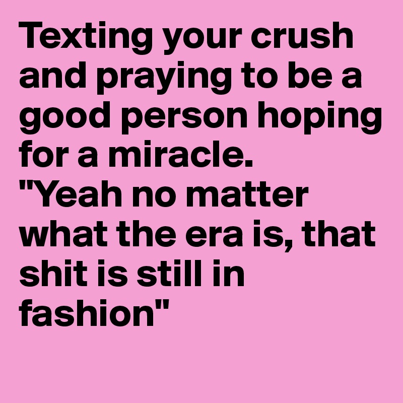 Texting your crush and praying to be a good person hoping for a miracle.
"Yeah no matter what the era is, that shit is still in fashion"