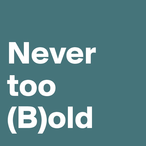 
Never
too
(B)old