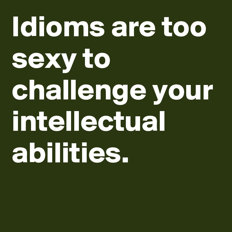Idioms are too sexy to challenge your intellectual abilities.
