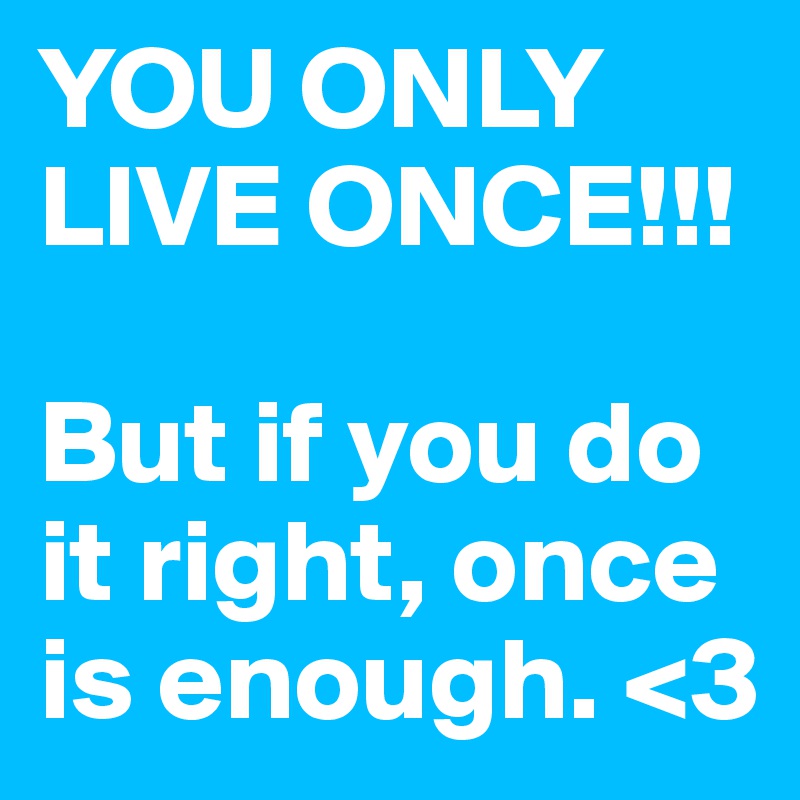 YOU ONLY LIVE ONCE!!! 

But if you do it right, once is enough. <3