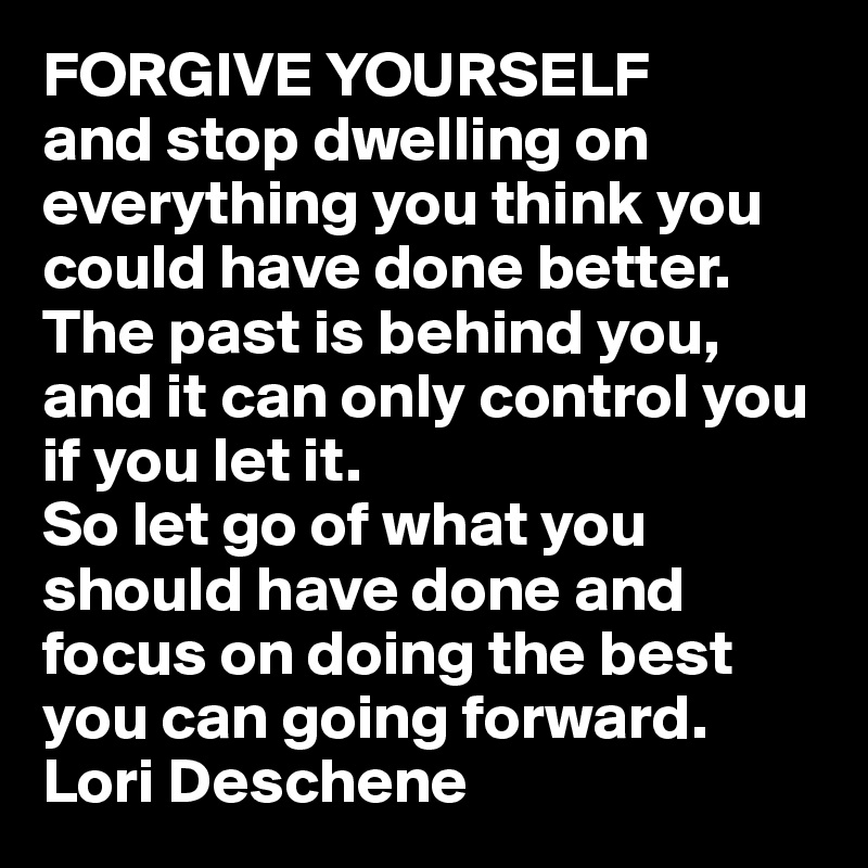 FORGIVE YOURSELF 
and stop dwelling on everything you think you could have done better.
The past is behind you, and it can only control you if you let it.
So let go of what you should have done and focus on doing the best you can going forward.
Lori Deschene