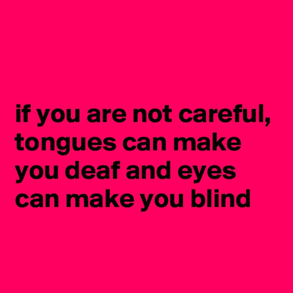 


if you are not careful, tongues can make you deaf and eyes can make you blind

