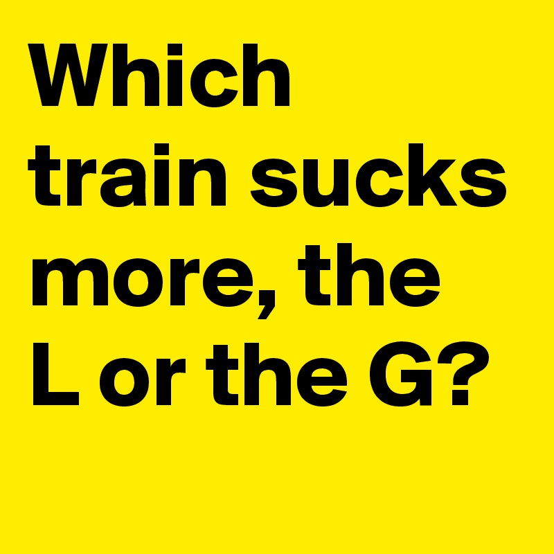 Which train sucks more, the L or the G? 