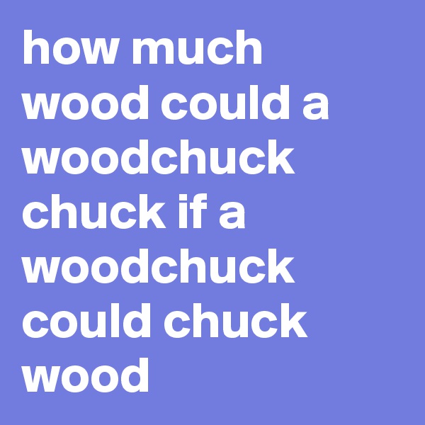 how much wood could a woodchuck chuck if a woodchuck could chuck wood
