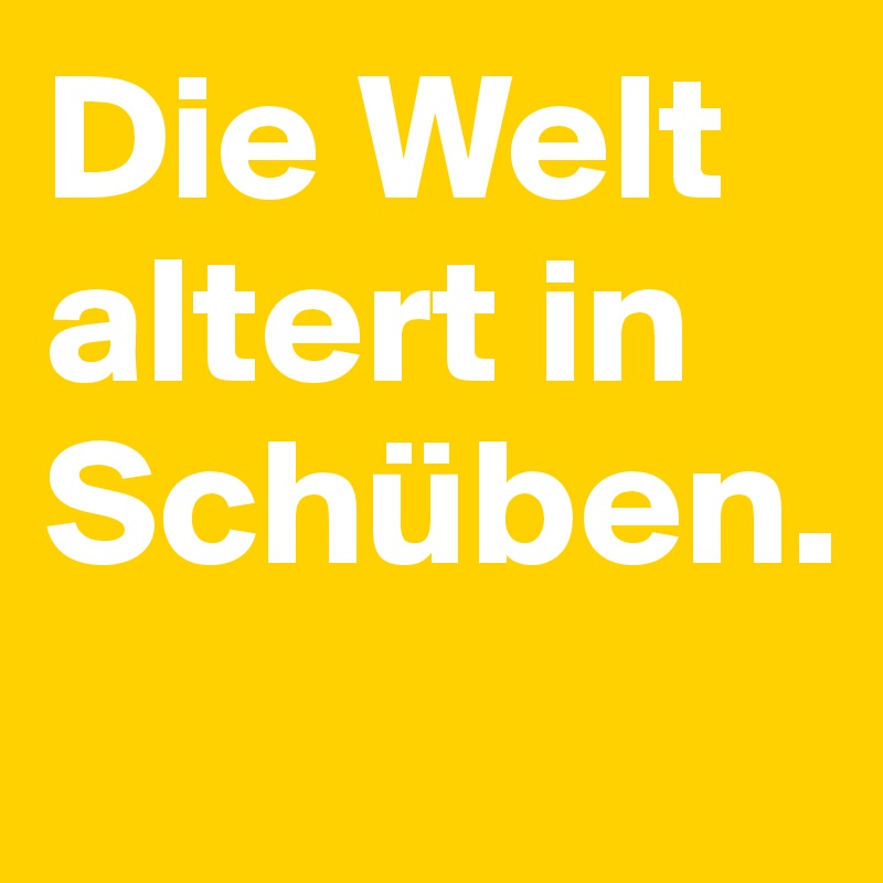 Die Welt altert in Schüben. 
